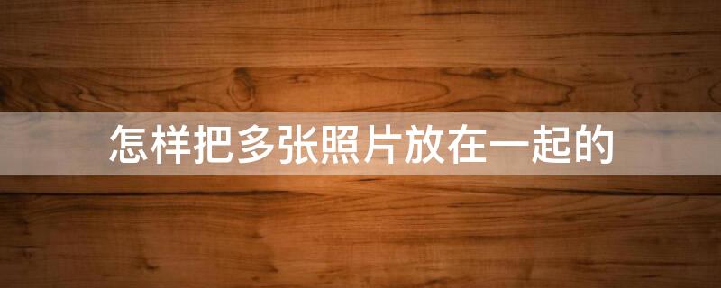 怎样把多张照片放在一起的 怎样把多张照片放在一起的文件