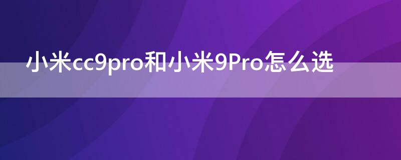 小米cc9pro和小米9Pro怎么选 小米cc9pro和小米9pro对比