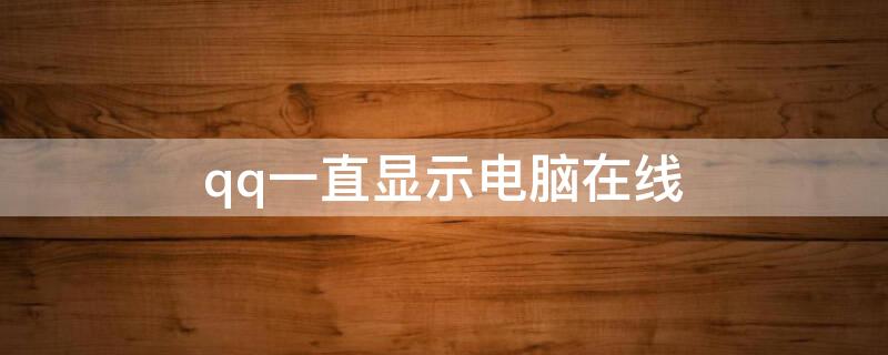 qq一直显示电脑在线 qq一直显示电脑在线怎么回事