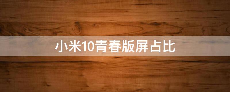 小米10青春版屏占比 小米10青春版屏占比怎么样