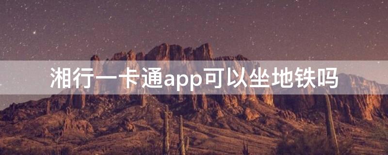 湘行一卡通app可以坐地铁吗 湘行一卡通app可以坐地铁吗?