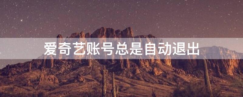 爱奇艺账号总是自动退出（爱奇艺账号总是自动退出登录）