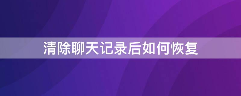 清除聊天记录后如何恢复（清除聊天记录后如何恢复正常）
