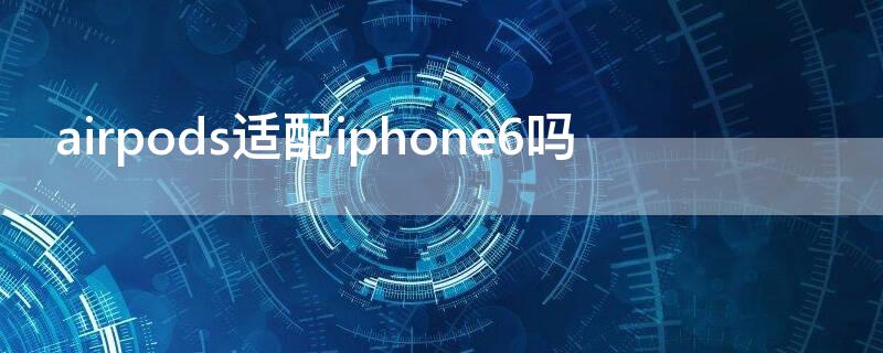 airpods适配iPhone6吗（airpods2适配iphone6吗）