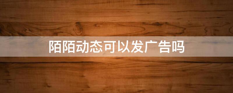 陌陌动态可以发广告吗 陌陌动态可以发广告吗知乎