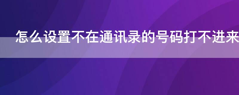 怎么设置不在通讯录的号码打不进来（不在通讯录电话不让打进来怎么设置）