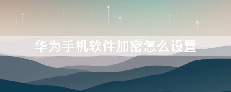 华为手机软件加密怎么设置 华为手机软件怎么加密