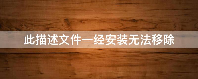 此描述文件一经安装无法移除（此描述文件一经安装无法移除有影响吗）