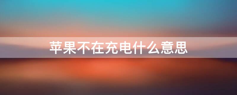 iPhone不在充电什么意思（iphone不在充电怎么回事）