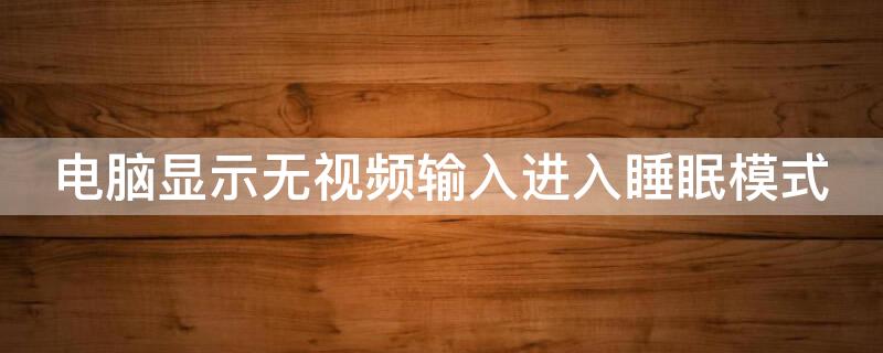 电脑显示无视频输入进入睡眠模式 电脑显示无视频输入进入睡眠模式后黑屏什么原因
