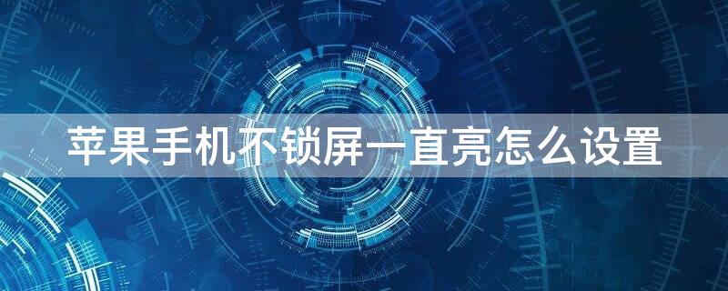 iPhone手机不锁屏一直亮怎么设置 iphone手机不锁屏一直亮怎么设置时间