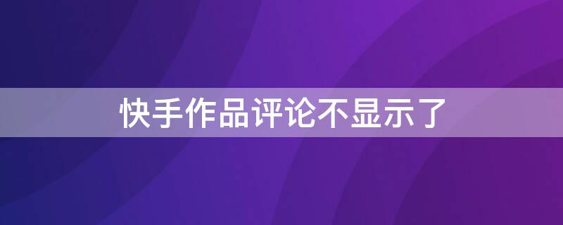 快手作品评论不显示了（快手作品评论不显示了怎么恢复）