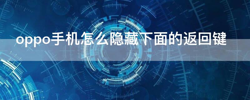 oppo手机怎么隐藏下面的返回键（oppo手机怎么隐藏下面的返回键）