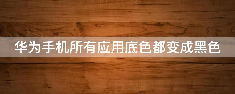 华为手机所有应用底色都变成黑色（华为手机所有应用底色都变成黑色怎么回事）