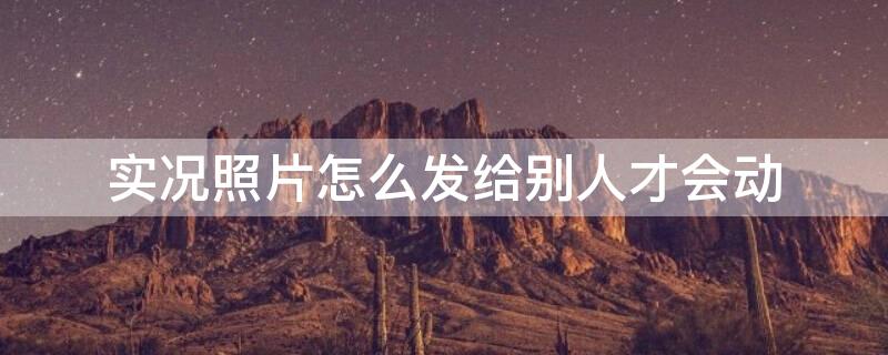 实况照片怎么发给别人才会动 华为实况照片怎么发给别人才会动