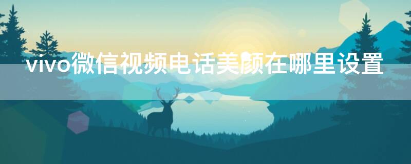 vivo微信视频电话美颜在哪里设置（vivo手机微信视频电话美颜在哪里设置）
