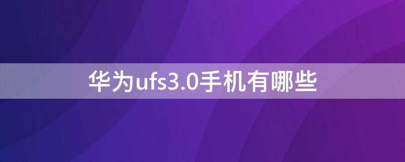 华为ufs3.0手机有哪些 华为ufs3.1