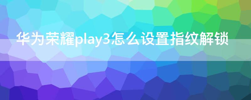 华为荣耀play3怎么设置指纹解锁 华为荣耀play3怎样设置指纹
