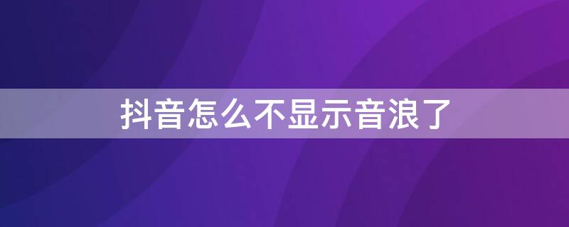 抖音怎么不显示音浪了 抖音不显示音浪什么原因