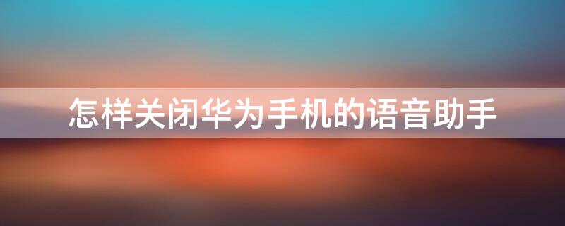 怎样关闭华为手机的语音助手（如何关闭华为手机中的语音助手）