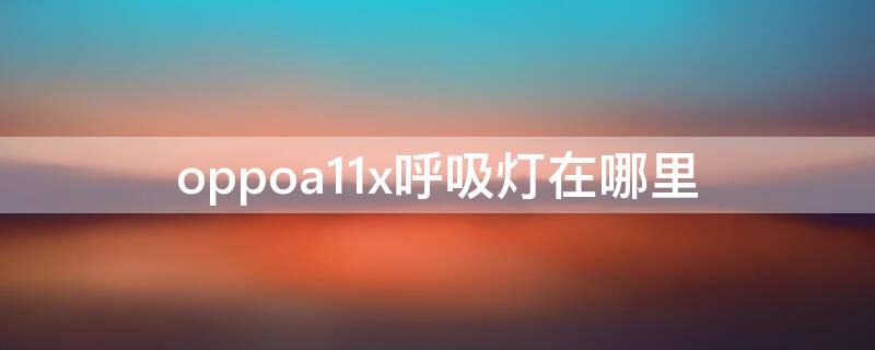 oppoa11x呼吸灯在哪里 oppoa11怎么设置呼吸灯功能吗