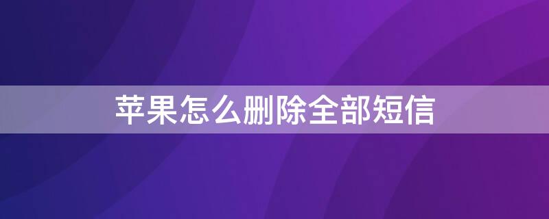 iPhone怎么删除全部短信 Iphone怎么删除全部短信息