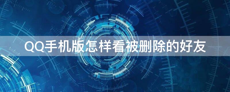 QQ手机版怎样看被删除的好友 手机qq上怎么看被删除的好友
