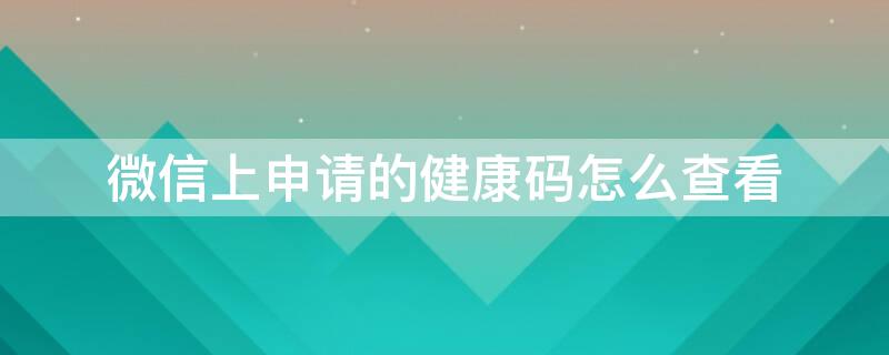 微信上申请的健康码怎么查看 微信健康码申请了怎么看