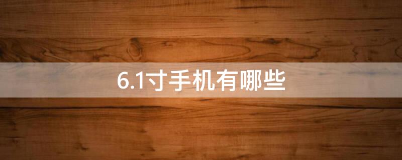 6.1寸手机有哪些 苹果6.1寸手机有哪些