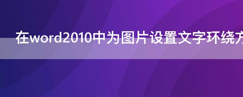 在word2010中为图片设置文字环绕方式（在word中为图片设置文字环绕方式时以下说法正确的是）