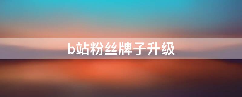 b站粉丝牌子升级 b站粉丝牌等级怎么提升