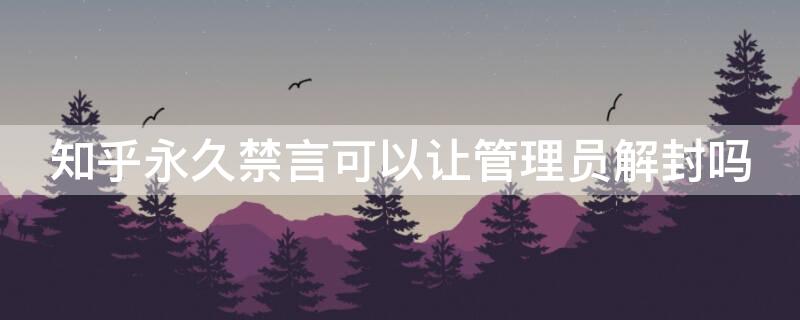 知乎永久禁言可以让管理员解封吗（知乎永久禁言可以让管理员解封吗安全吗）
