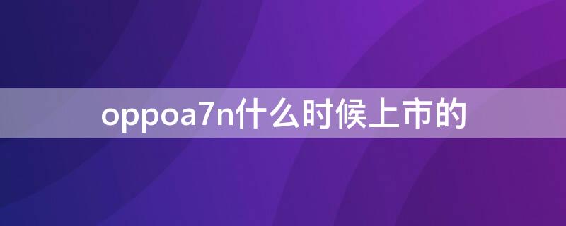 oppoa7n什么时候上市的 oppoa7n什么时候上市的价格