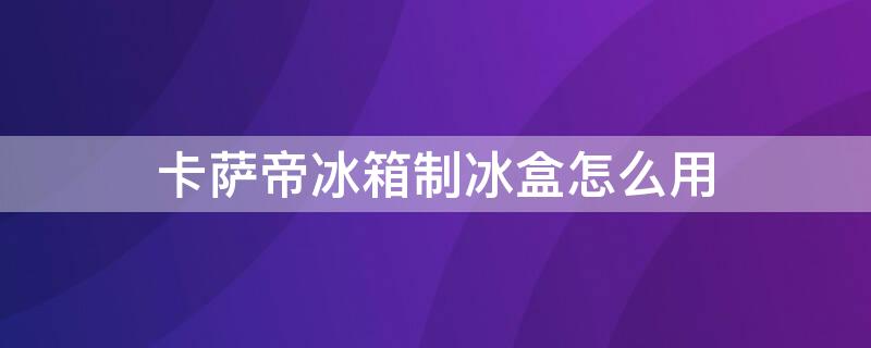 卡萨帝冰箱制冰盒怎么用（卡萨帝 制冰盒）