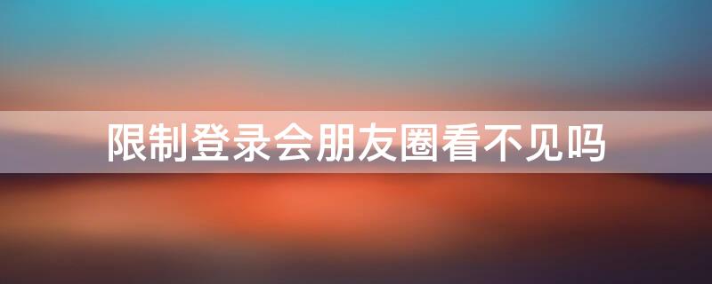 限制登录会朋友圈看不见吗 限制登录会朋友圈看不见吗怎么设置