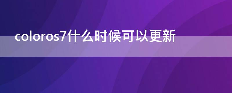 coloros7什么时候可以更新（coloros7.1什么时候更新）