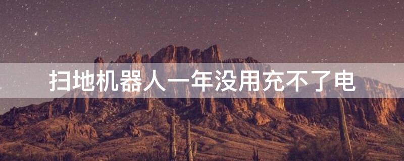扫地机器人一年没用充不了电 扫地机器人一年没用充不了电显示充电错误
