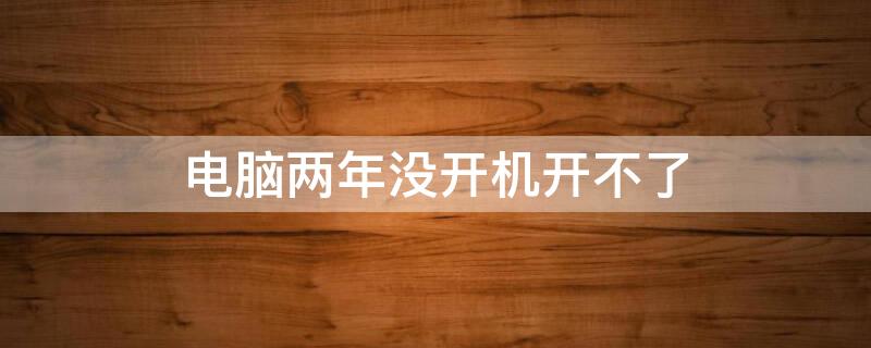 电脑两年没开机开不了 电脑两年没开机开不了机怎么办