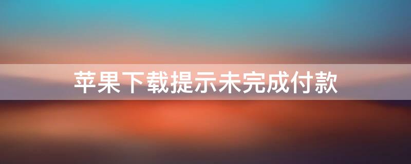 iPhone下载提示未完成付款（iphone12下载显示未完成付款）