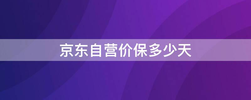 京东自营价保多少天 京东自营店保价期是多长时间?
