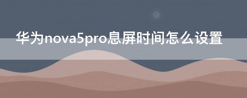 华为nova5pro息屏时间怎么设置（nova5pro怎么设置熄屏时间）