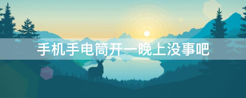 手机手电筒开一晚上没事吧 手机手电筒开了一天