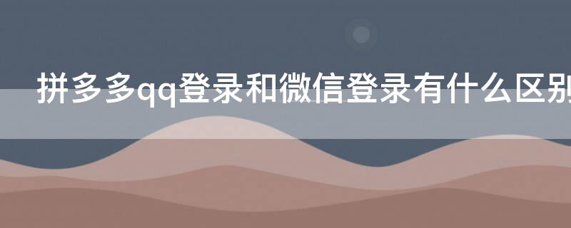 拼多多qq登录和微信登录有什么区别（拼多多qq登录和微信登录有什么区别吗）