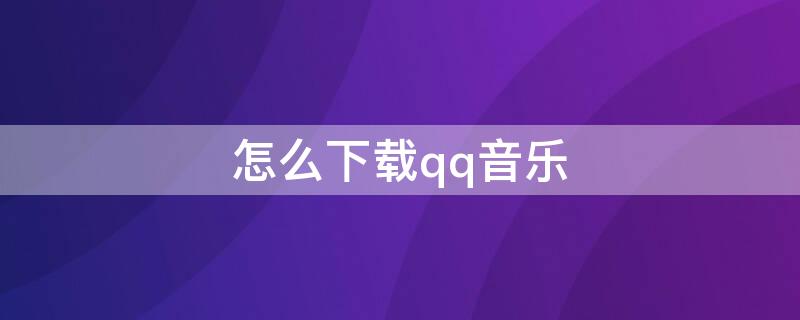 怎么下载qq音乐 怎么下载qq音乐付费音乐
