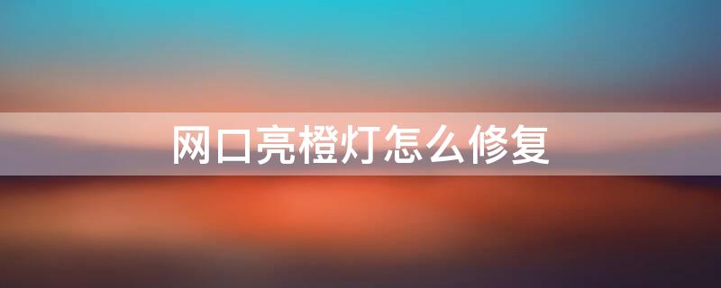 网口亮橙灯怎么修复 网口亮橙灯怎么修复视频