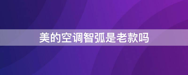 美的空调智弧是老款吗（美的空调智弧是老款吗还是新款）