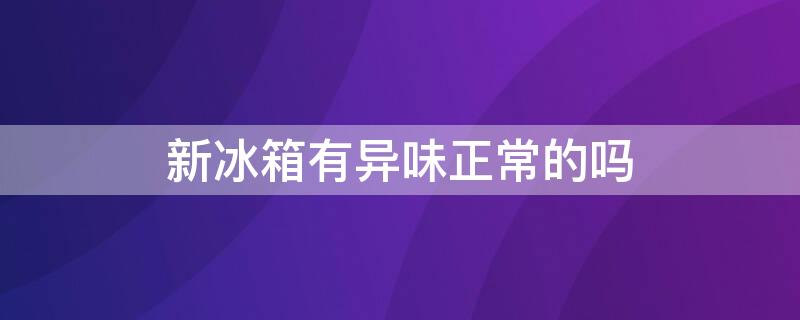 新冰箱有异味正常的吗（新冰箱有异味正常的吗怎么处理）