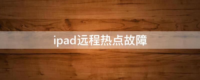 ipad远程热点故障 ipad远程热点故障什么意思