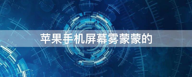 iPhone手机屏幕雾蒙蒙的（苹果手机屏幕雾蒙蒙的）