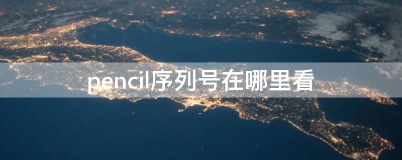 pencil序列号在哪里看（apple pencil序列号在哪里看）